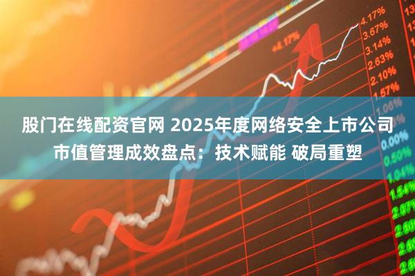 股门在线配资官网 2025年度网络安全上市公司市值管理成效盘点：技术赋能 破局重塑