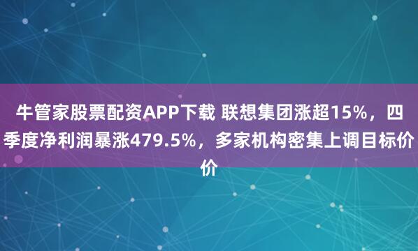 牛管家股票配资APP下载 联想集团涨超15%，四季度净利润暴涨479.5%，多家机构密集上调目标价