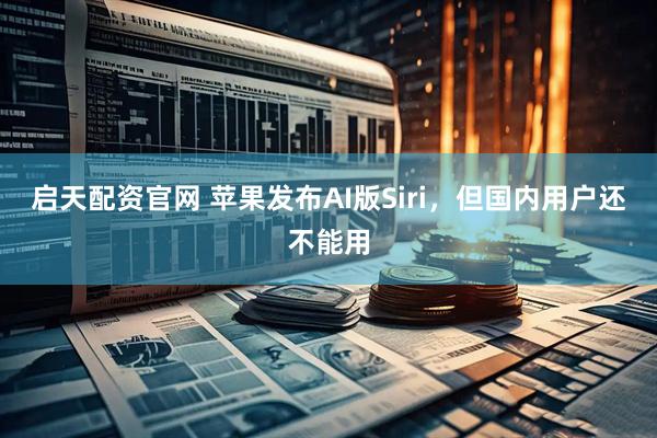 启天配资官网 苹果发布AI版Siri，但国内用户还不能用