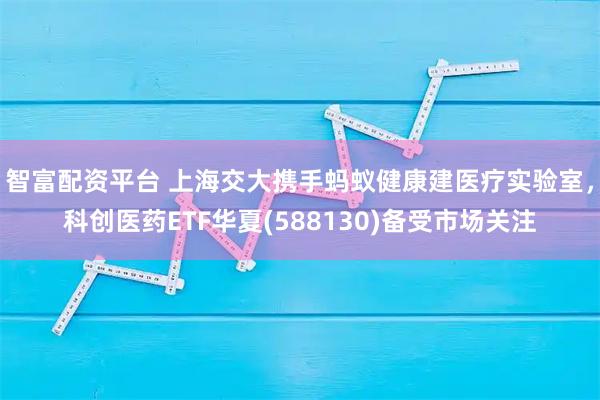 智富配资平台 上海交大携手蚂蚁健康建医疗实验室，科创医药ETF华夏(588130)备受市场关注