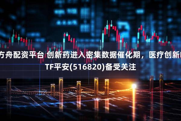 方舟配资平台 创新药进入密集数据催化期，医疗创新ETF平安(516820)备受关注