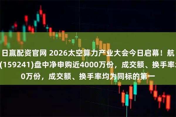 日赢配资官网 2026太空算力产业大会今日启幕！航空航天ETF天弘(159241)盘中净申购近4000万份，成交额、换手率均为同标的第一