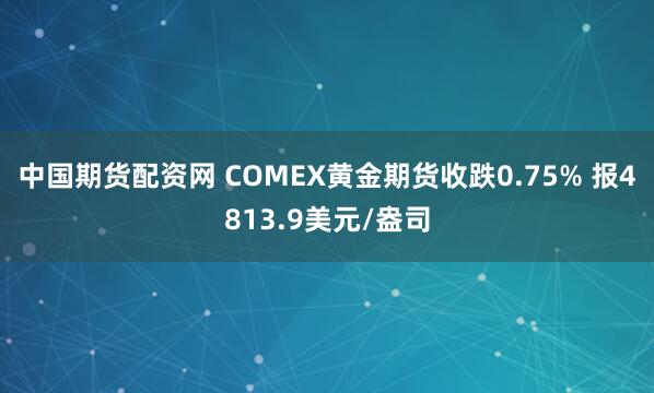 中国期货配资网 COMEX黄金期货收跌0.75% 报4813.9美元/盎司