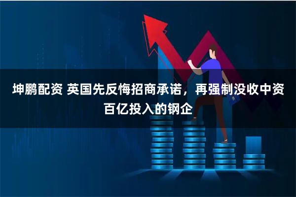 坤鹏配资 英国先反悔招商承诺，再强制没收中资百亿投入的钢企